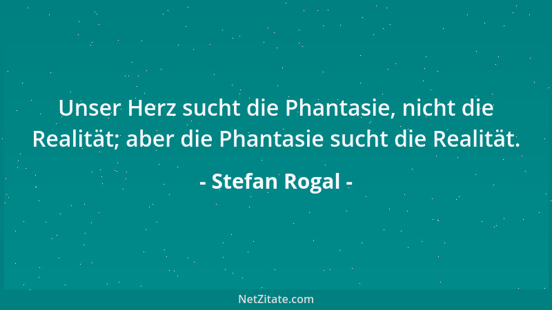 Stefan Rogal - Unser Herz sucht die Phantasie, nicht die Realität; aber die Phantasie sucht die Realität....