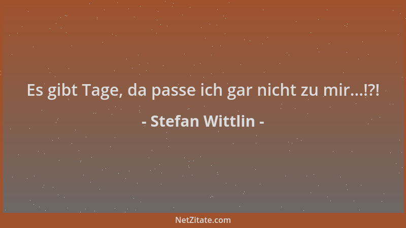 Stefan Wittlin - Es gibt Tage, da passe ich gar nicht zu mir...!?!...