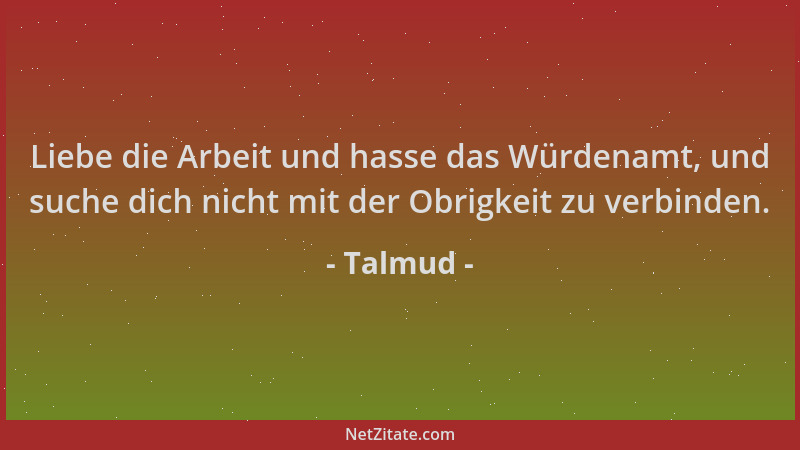 Talmud - Liebe die Arbeit und hasse das Würdenamt, und suche dich nicht mit der Obrigkeit zu verbinden....