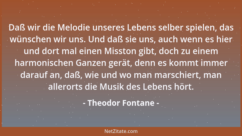 Theodor Fontane - Daß wir die Melodie unseres Lebens selber spielen, das wünschen wir uns. Und daß sie uns, auch wenn es hi...