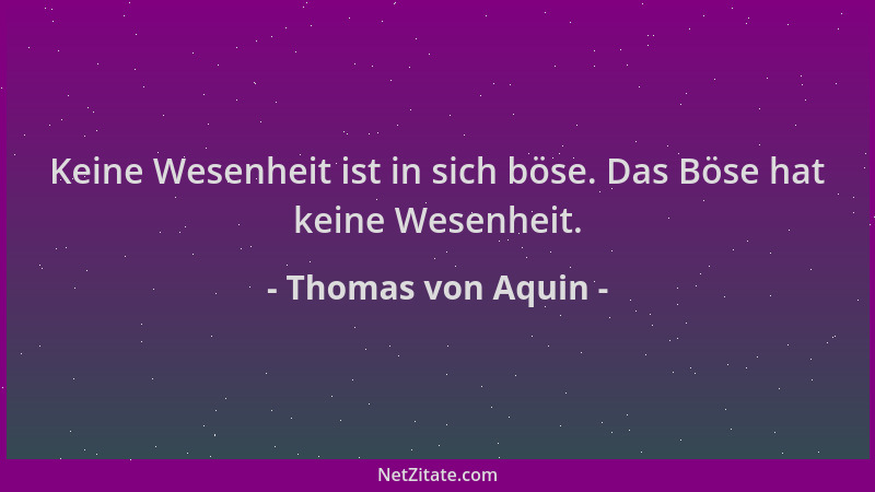 Thomas von Aquin - Keine Wesenheit ist in sich böse. Das Böse hat keine Wesenheit....
