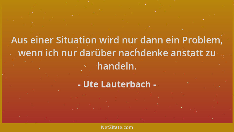 Ute Lauterbach - Aus einer Situation wird nur dann ein Problem, wenn ich nur darüber nachdenke anstatt zu handeln....