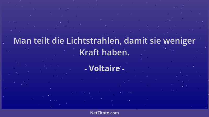 Voltaire - Man teilt die Lichtstrahlen, damit sie weniger Kraft haben....