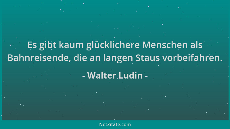 Walter Ludin - Es gibt kaum glücklichere Menschen als Bahnreisende, die an langen Staus vorbeifahren....