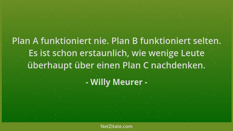 Willy Meurer - Plan A funktioniert nie. Plan B funktioniert selten. Es ist schon erstaunlich, wie wenige Leute überhaupt üb...