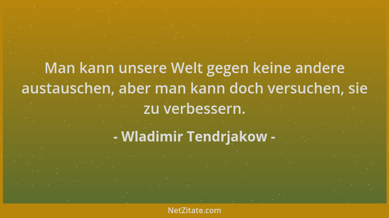 Wladimir Tendrjakow - Man kann unsere Welt gegen keine andere austauschen, aber man kann doch versuchen, sie zu verbessern....