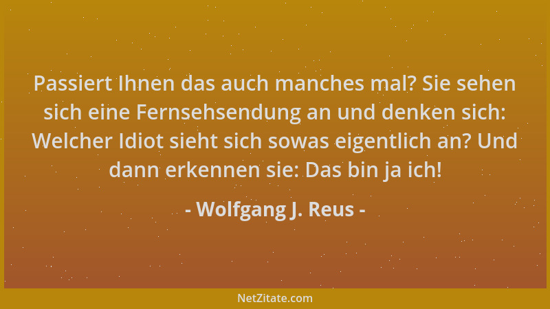 Wolfgang J. Reus - Passiert Ihnen das auch manches mal? Sie sehen sich eine Fernsehsendung an und denken sich: Welcher Idio...