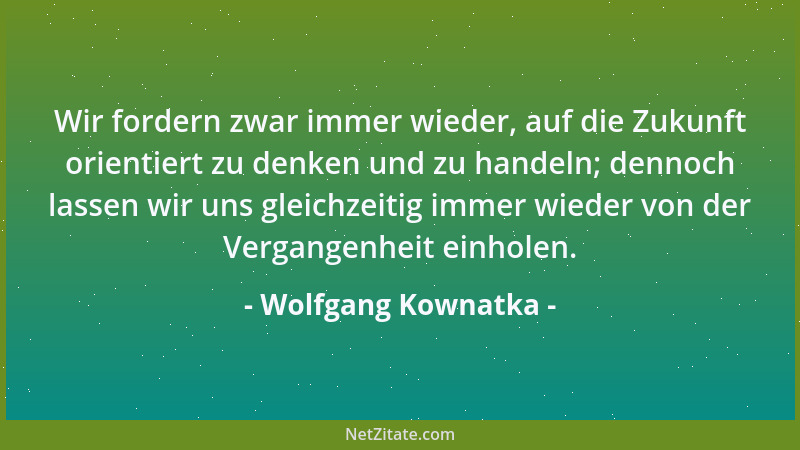 Wolfgang Kownatka - Wir fordern zwar immer wieder, auf die Zukunft orientiert zu denken und zu handeln; dennoch lassen wir...