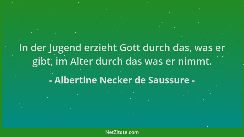 Albertine Necker de Saussure - In der Jugend erzieht Gott durch das, was er gibt, im Alter durch das was er nimmt....