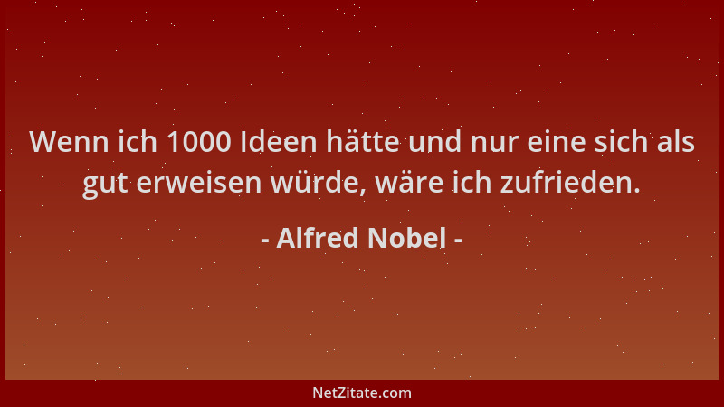 Alfred Nobel - Wenn ich 1000 Ideen hätte und nur eine sich als gut erweisen würde, wäre ich zufrieden....