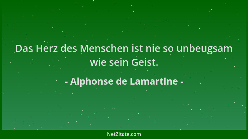 Alphonse de Lamartine - Das Herz des Menschen ist nie so unbeugsam wie sein Geist....