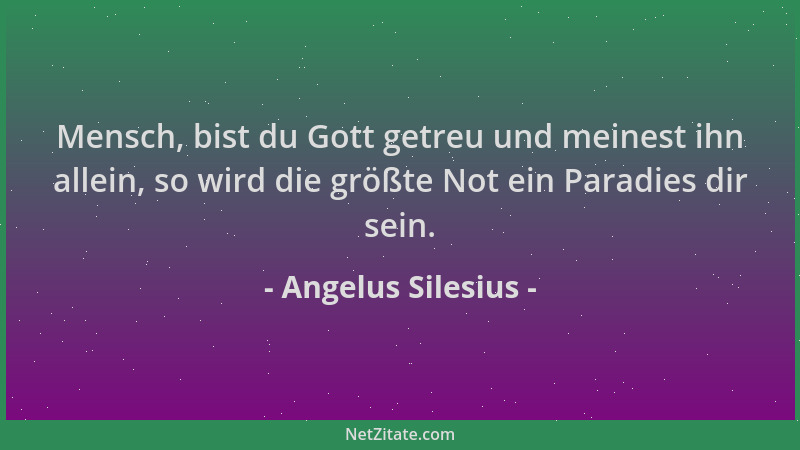 Angelus Silesius - Mensch, bist du Gott getreu und meinest ihn allein, so wird die größte Not ein Paradies dir sein....