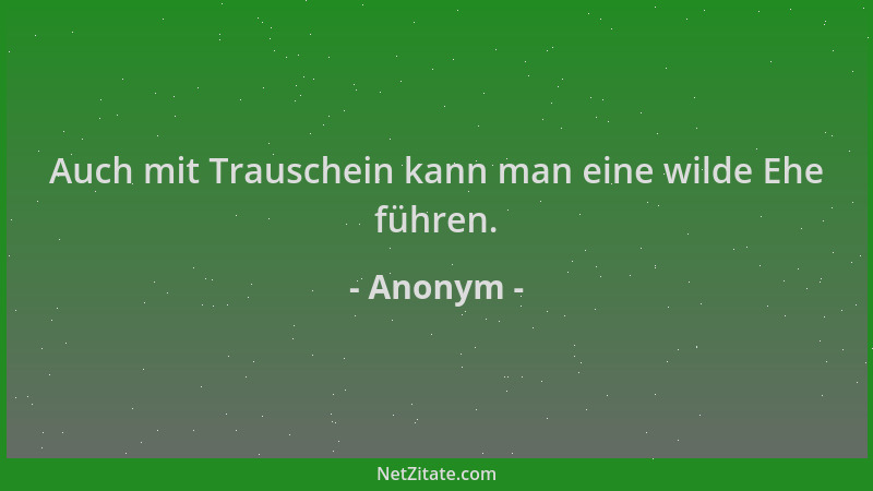 Anonym - Auch mit Trauschein kann man eine wilde Ehe führen....