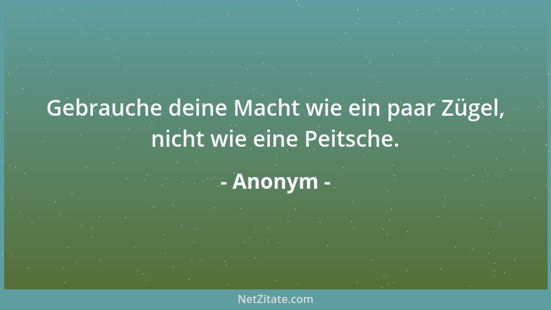Anonym - Gebrauche deine Macht wie ein paar Zügel, nicht wie eine Peitsche....