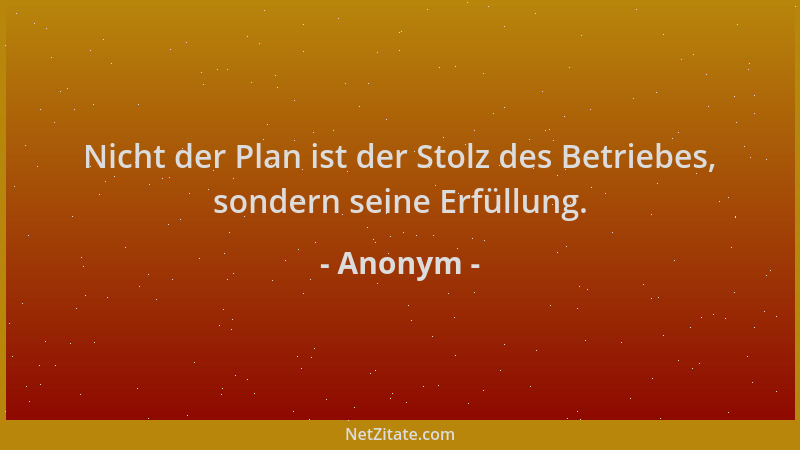 Anonym - Nicht der Plan ist der Stolz des Betriebes, sondern seine Erfüllung....