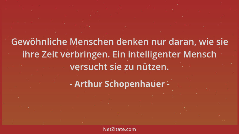 Arthur Schopenhauer - Gewöhnliche Menschen denken nur daran, wie sie ihre Zeit verbringen. Ein intelligenter Mensch versuch...