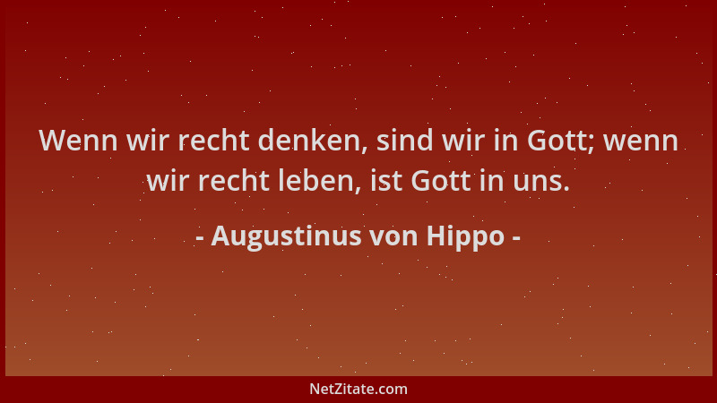 Augustinus von Hippo - Wenn wir recht denken, sind wir in Gott; wenn wir recht leben, ist Gott in uns....