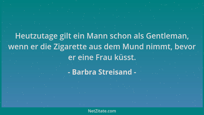 Barbra Streisand - Heutzutage gilt ein Mann schon als Gentleman, wenn er die Zigarette aus dem Mund nimmt, bevor er eine Fr...