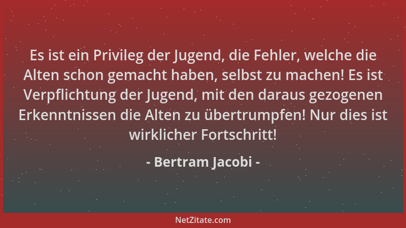 Bertram Jacobi - Es ist ein Privileg der Jugend, die Fehler, welche die Alten schon gemacht haben, selbst zu machen! Es ist...