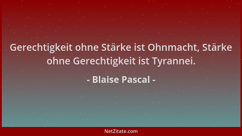 Blaise Pascal - Gerechtigkeit ohne Stärke ist Ohnmacht, Stärke ohne Gerechtigkeit ist Tyrannei....