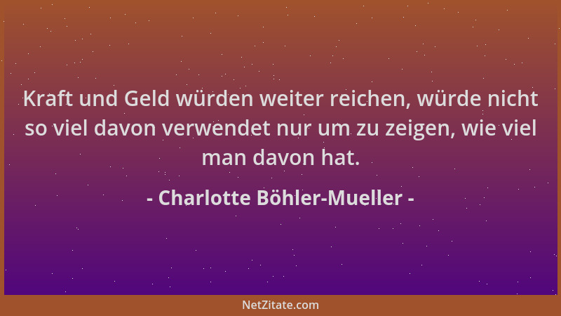 Charlotte Böhler-Mueller - Kraft und Geld würden weiter reichen, würde nicht so viel davon verwendet nur um zu zeigen, wie...