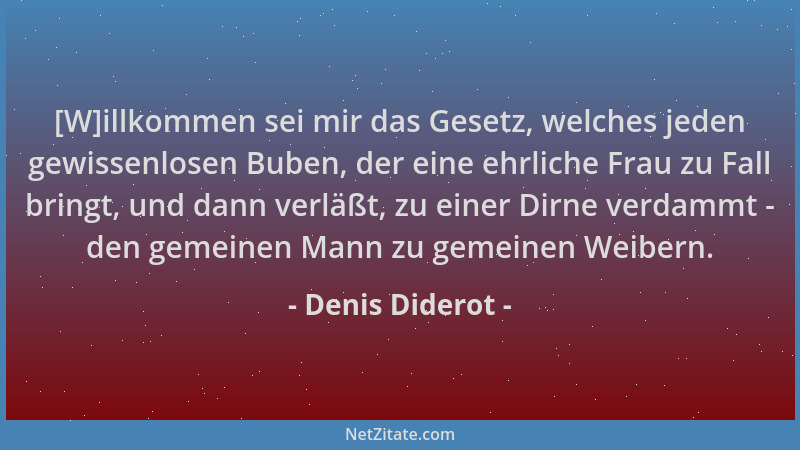 Denis Diderot - [W]illkommen sei mir das Gesetz, welches jeden gewissenlosen Buben, der eine ehrliche Frau zu Fall bringt,...