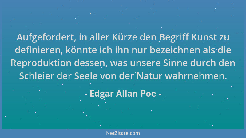 Edgar Allan Poe - Aufgefordert, in aller Kürze den Begriff Kunst zu definieren, könnte ich ihn nur bezeichnen als die Repro...