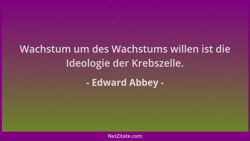 Edward Abbey - Wachstum um des Wachstums willen ist die Ideologie der Krebszelle....