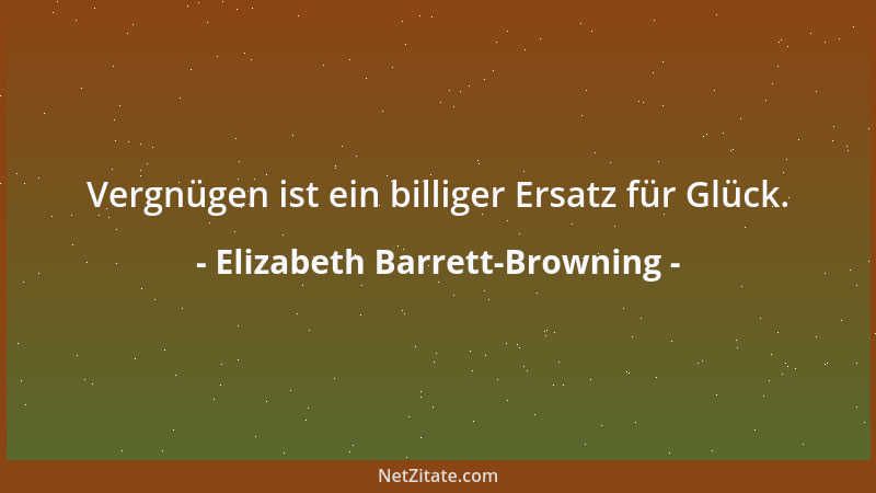 Elizabeth Barrett-Browning - Vergnügen ist ein billiger Ersatz für Glück....