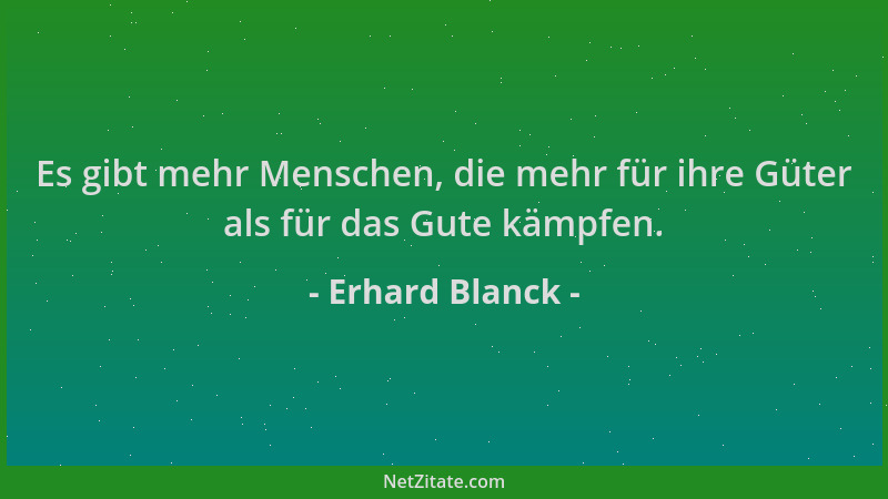 Erhard Blanck - Es gibt mehr Menschen, die mehr für ihre Güter als für das Gute kämpfen....