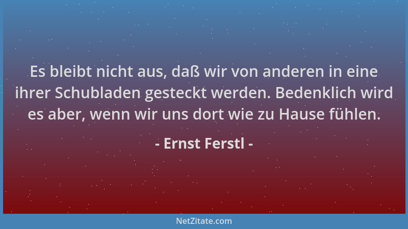 Ernst Ferstl - Es bleibt nicht aus, daß wir von anderen in eine ihrer Schubladen gesteckt werden. Bedenklich wird es aber,...