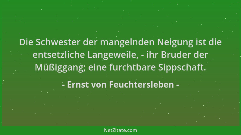 Ernst von Feuchtersleben - Die Schwester der mangelnden Neigung ist die entsetzliche Langeweile, - ihr Bruder der Müßiggang...
