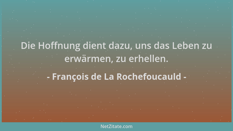 François de La Rochefoucauld - Die Hoffnung dient dazu, uns das Leben zu erwärmen, zu erhellen....