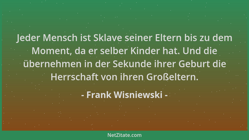 Frank Wisniewski - Jeder Mensch ist Sklave seiner Eltern bis zu dem Moment, da er selber Kinder hat. Und die übernehmen in...