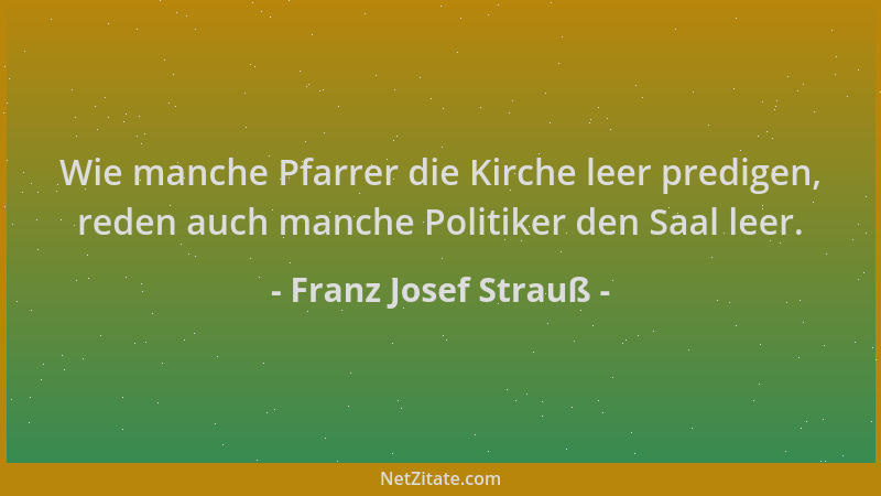 Franz Josef Strauß - Wie manche Pfarrer die Kirche leer predigen, reden auch manche Politiker den Saal leer....
