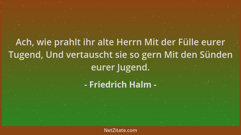Friedrich Halm - Ach, wie prahlt ihr alte Herrn Mit der Fülle eurer Tugend, Und vertauscht sie so gern Mit den Sünden eurer...