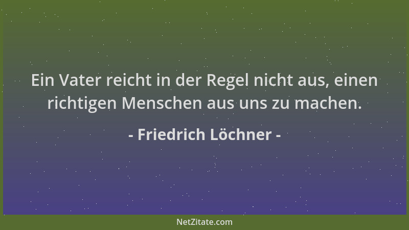 Friedrich Löchner - Ein Vater reicht in der Regel nicht aus, einen richtigen Menschen aus uns zu machen....