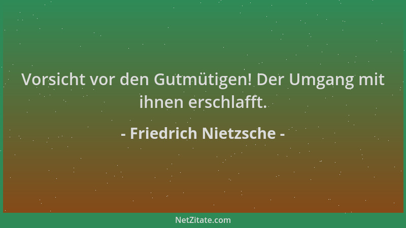 Friedrich Nietzsche - Vorsicht vor den Gutmütigen! Der Umgang mit ihnen erschlafft....