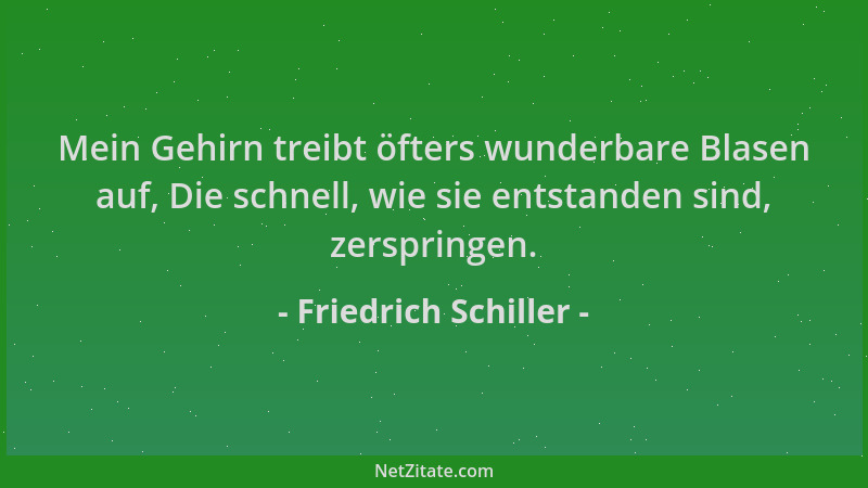 Friedrich Schiller - Mein Gehirn treibt öfters wunderbare Blasen auf, Die schnell, wie sie entstanden sind, zerspringen....
