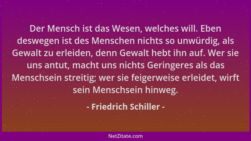 Friedrich Schiller - Der Mensch ist das Wesen, welches will. Eben deswegen ist des Menschen nichts so unwürdig, als Gewalt...