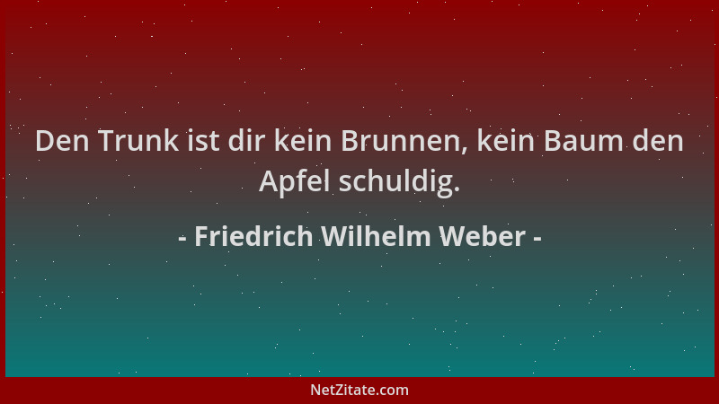 Friedrich Wilhelm Weber - Den Trunk ist dir kein Brunnen, kein Baum den Apfel schuldig....