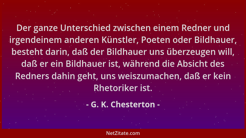 G. K. Chesterton - Der ganze Unterschied zwischen einem Redner und irgendeinem anderen Künstler, Poeten oder Bildhauer, bes...
