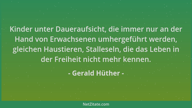 Gerald Hüther - Kinder unter Daueraufsicht, die immer nur an der Hand von Erwachsenen umhergeführt werden, gleichen Haustie...