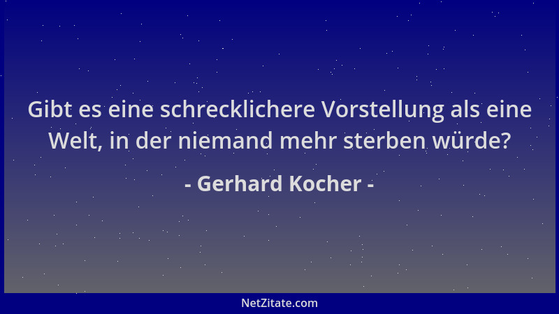 Gerhard Kocher - Gibt es eine schrecklichere Vorstellung als eine Welt, in der niemand mehr sterben würde?...