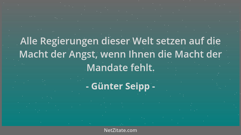 Günter Seipp - Alle Regierungen dieser Welt setzen auf die Macht der Angst, wenn Ihnen die Macht der Mandate fehlt....