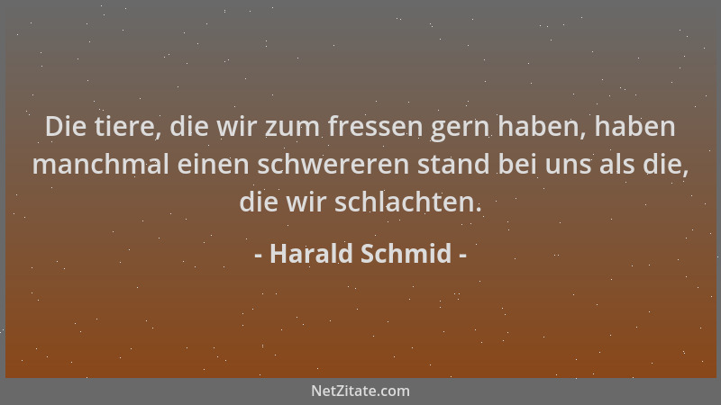 Harald Schmid - Die tiere, die wir zum fressen gern haben, haben manchmal einen schwereren stand bei uns als die, die wir s...