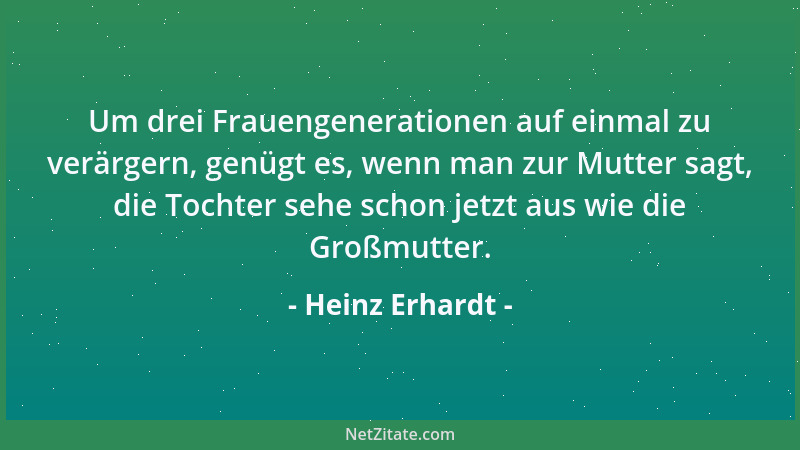 Heinz Erhardt - Um drei Frauengenerationen auf einmal zu verärgern, genügt es, wenn man zur Mutter sagt, die Tochter sehe s...