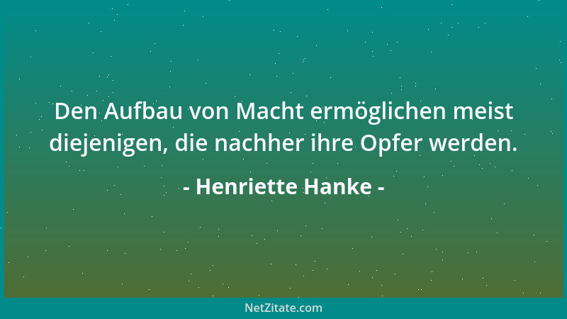 Henriette Hanke - Den Aufbau von Macht ermöglichen meist diejenigen, die nachher ihre Opfer werden....