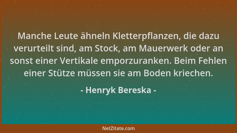 Henryk Bereska - Manche Leute ähneln Kletterpflanzen, die dazu verurteilt sind, am Stock, am Mauerwerk oder an sonst einer...