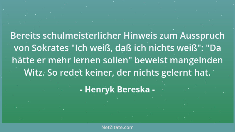 Henryk Bereska - Bereits schulmeisterlicher Hinweis zum Ausspruch von Sokrates  "Ich weiß, daß ich nichts weiß ":  "Da hätte e...